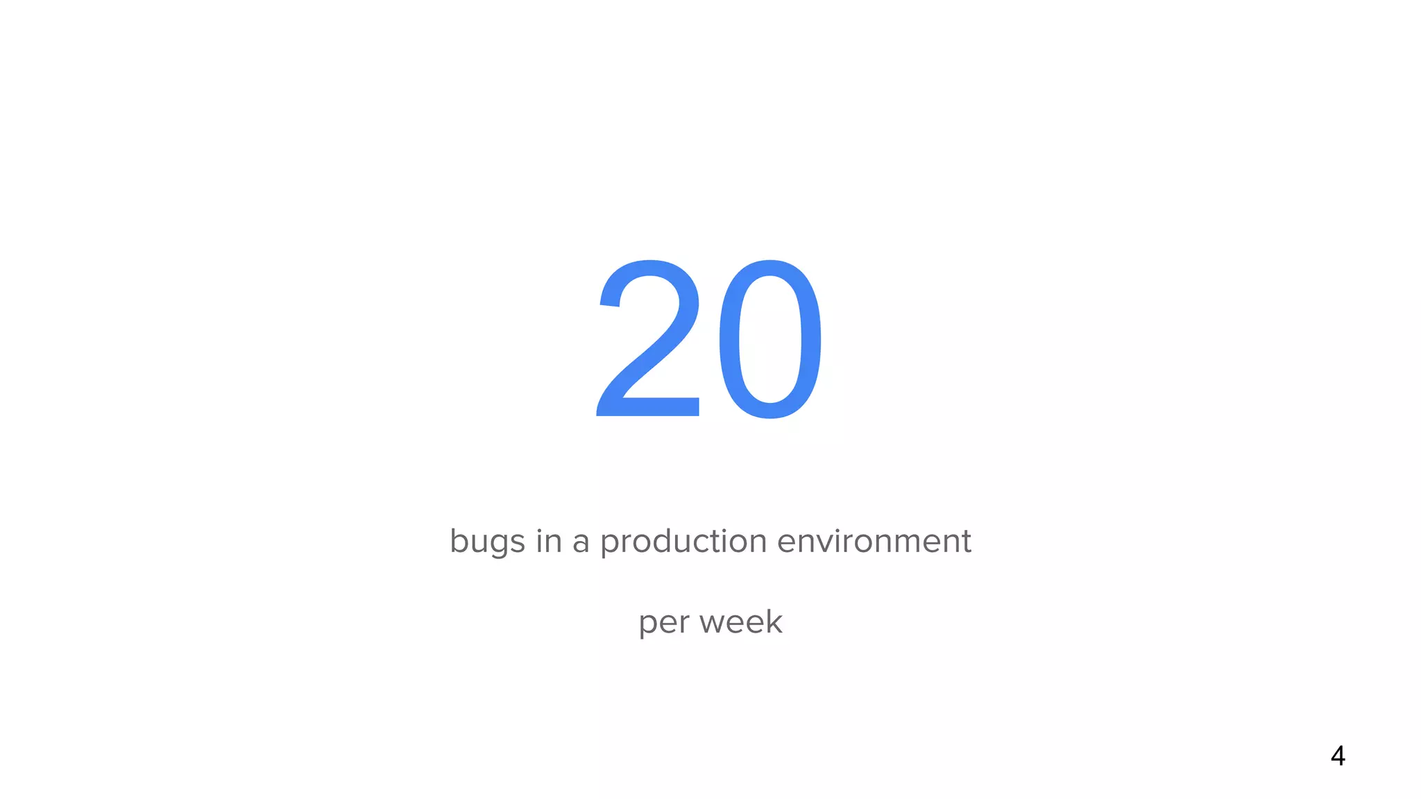 20
bugs in a production environment
per week
4
 