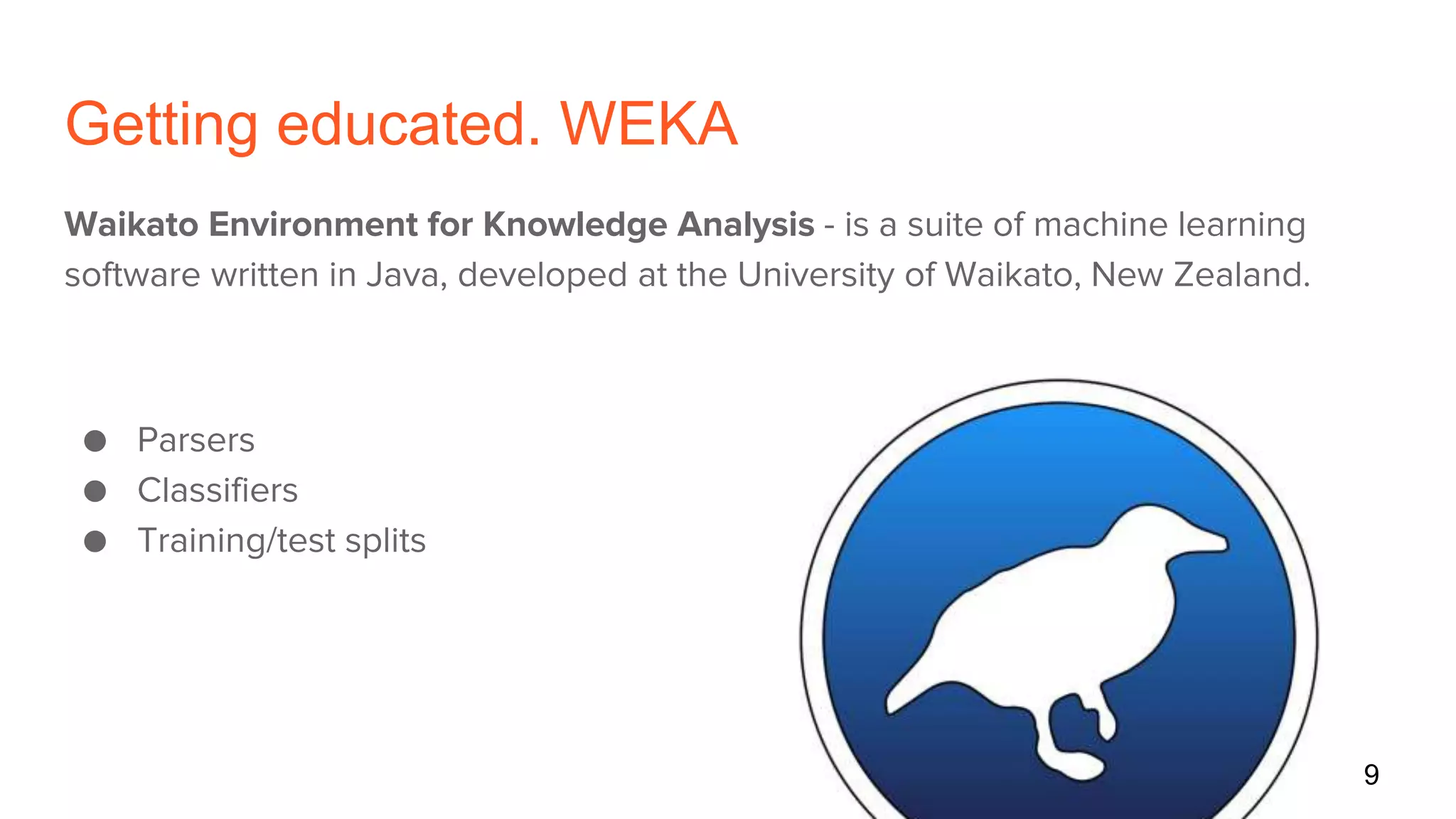 Getting educated. WEKA
Waikato Environment for Knowledge Analysis - is a suite of machine learning
software written in Java, developed at the University of Waikato, New Zealand.
● Parsers
● Classifiers
● Training/test splits
9
 