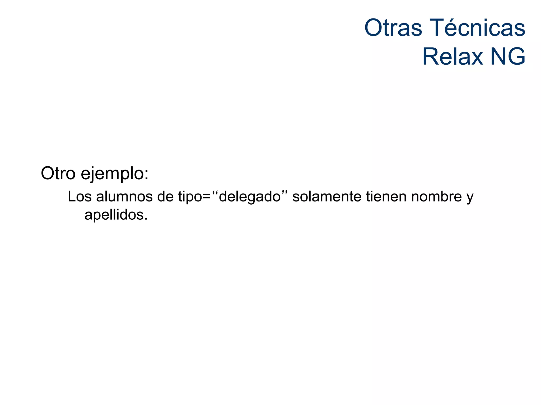 Otras Técnicas 
Relax NG 
Otro ejemplo: 
Los alumnos de tipo=“delegado” solamente tienen nombre y 
apellidos. 
 