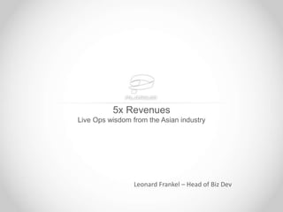 5x Revenues
Live Ops wisdom from the Asian industry
Leonard Frankel – Head of Biz Dev
 