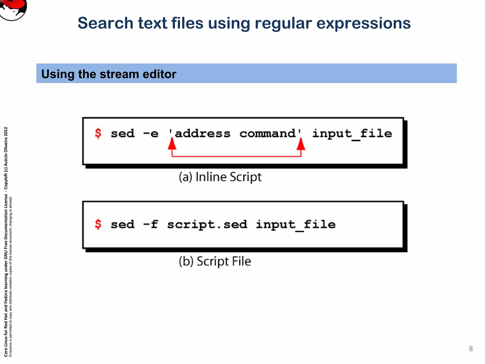 CoreLinuxforRedHatandFedoralearningunderGNUFreeDocumentationLicense-Copyleft(c)AcácioOliveira2012 Everyoneispermittedtocopyanddistributeverbatimcopiesofthislicensedocument,changingisallowed Search text files using regular expressions Using the stream editor 8 