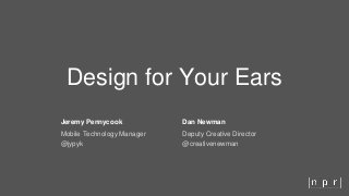 Design for Your Ears
#snddc @jypyk @creativenewman
Design for Your Ears
Jeremy Pennycook
Mobile Technology Manager
@jypyk
Dan Newman
Deputy Creative Director
@creativenewman
 