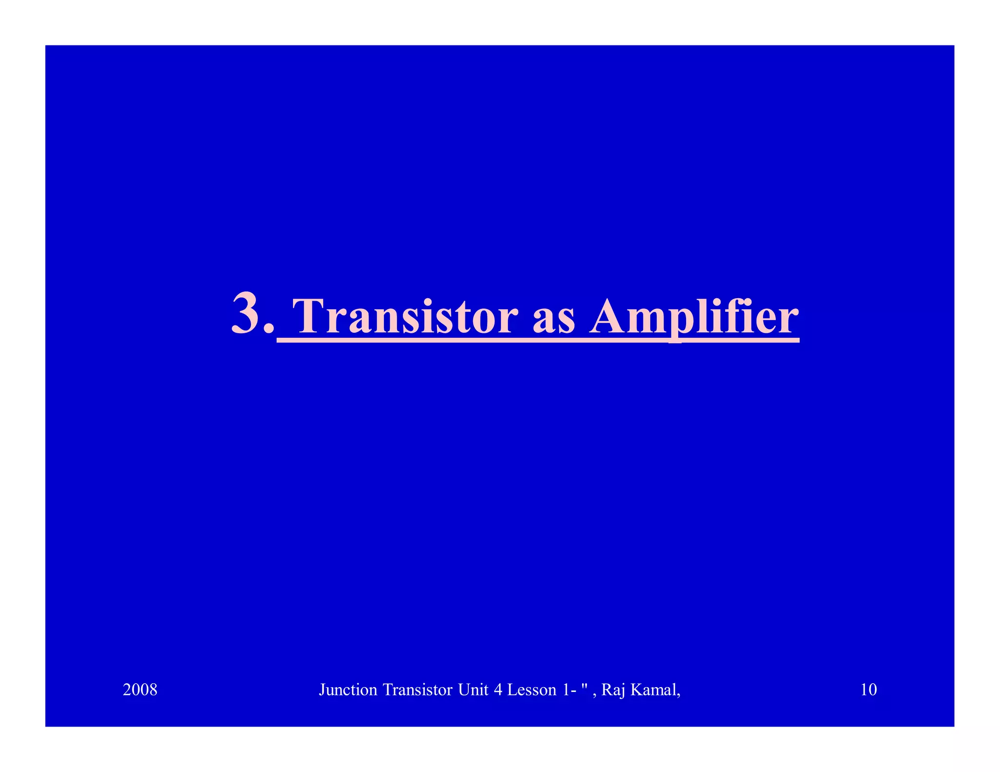 2008 Junction Transistor Unit 4 Lesson 1- " , Raj Kamal, 10
3.3. Transistor as AmplifierTransistor as Amplifier
 