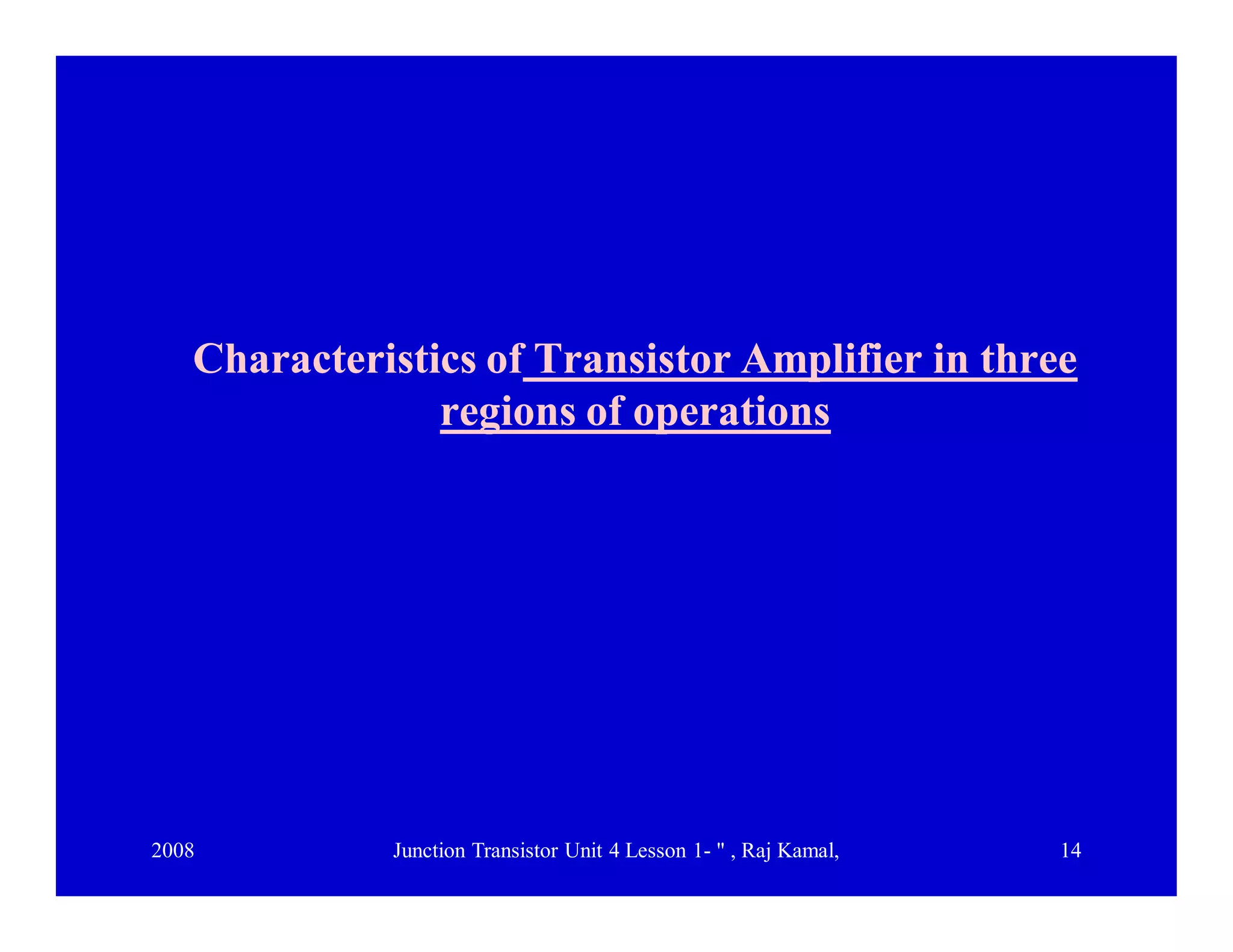 2008 Junction Transistor Unit 4 Lesson 1- " , Raj Kamal, 14
Characteristics ofCharacteristics of Transistor Amplifier in threeTransistor Amplifier in three
regions of operationsregions of operations
 