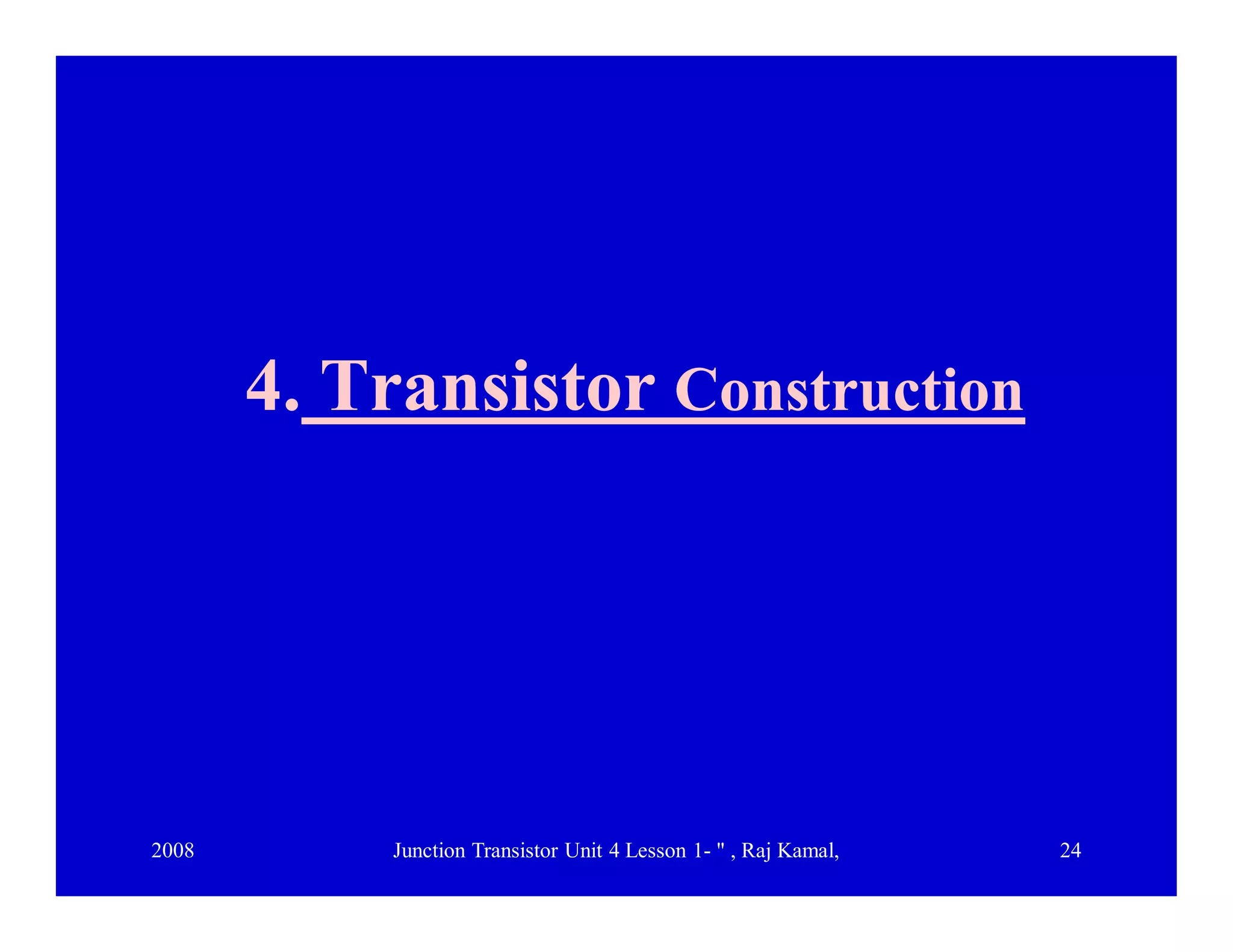 2008 Junction Transistor Unit 4 Lesson 1- " , Raj Kamal, 24
4.4. TransistorTransistor ConstructionConstruction
 