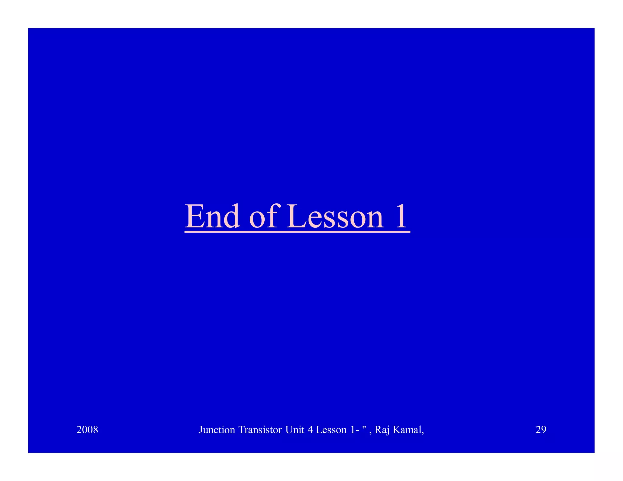 2008 Junction Transistor Unit 4 Lesson 1- " , Raj Kamal, 29
End of Lesson 1End of Lesson 1
 