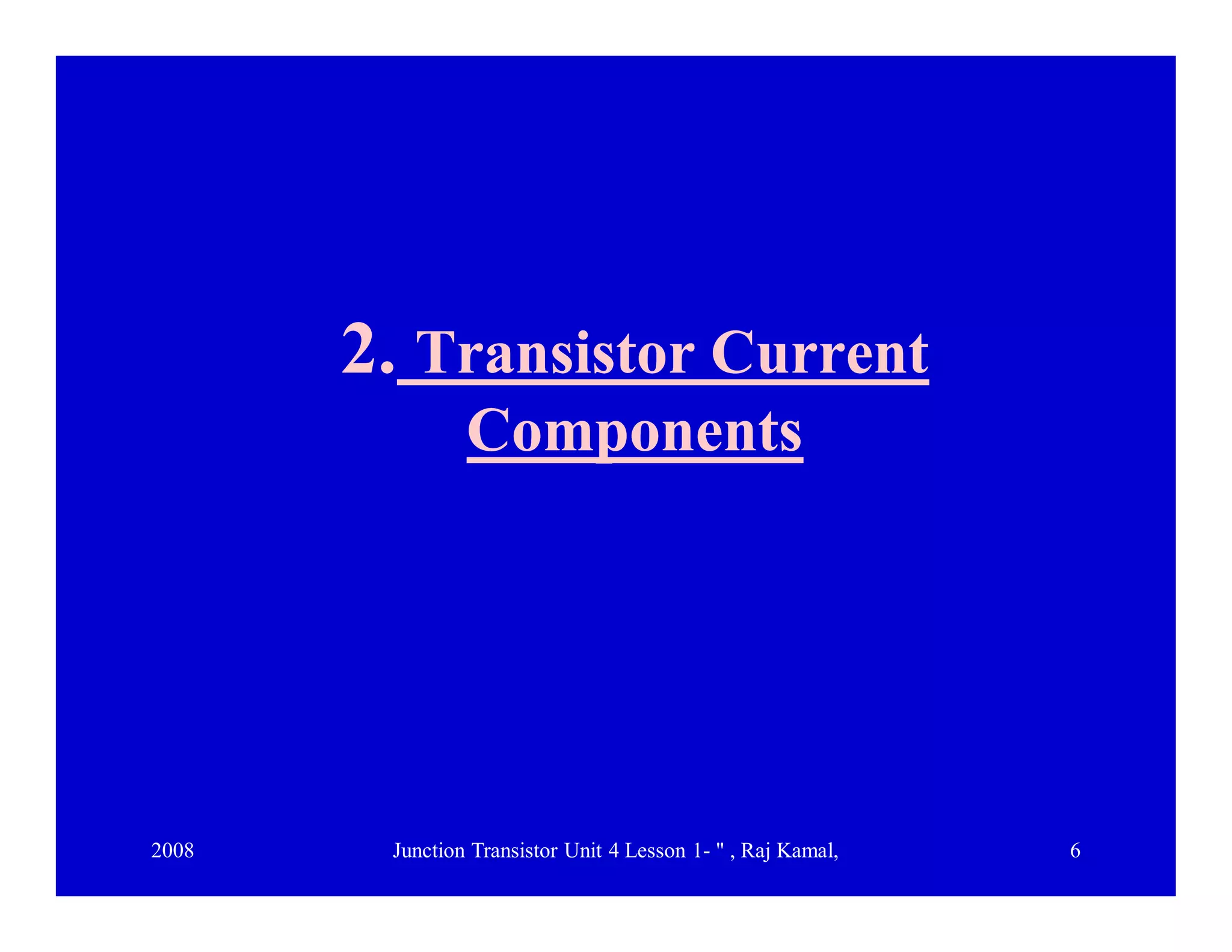 2008 Junction Transistor Unit 4 Lesson 1- " , Raj Kamal, 6
2.2. Transistor CurrentTransistor Current
ComponentsComponents
 