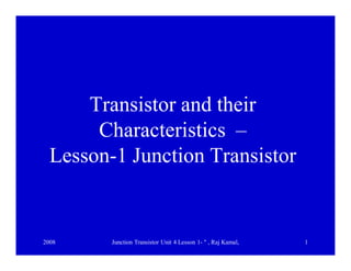 2008 Junction Transistor Unit 4 Lesson 1- " , Raj Kamal, 1
Transistor and their
Characteristics –
Lesson-1 Junction Transistor
 