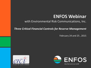 datathat savesourworld
ENFOS Webinar
with Environmental Risk Communications, Inc.
Three Critical Financial Controls for Reserve Management
February 24 and 25 , 2015
 