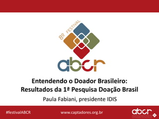www.captadores.org.br#festivalABCR
Entendendo o Doador Brasileiro:
Resultados da 1ª Pesquisa Doação Brasil
Paula Fabiani, presidente IDIS
 