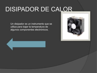 DISIPADOR DE CALOR
Un disipador es un instrumento que se
utiliza para bajar la temperatura de
algunos componentes electrónicos.
 