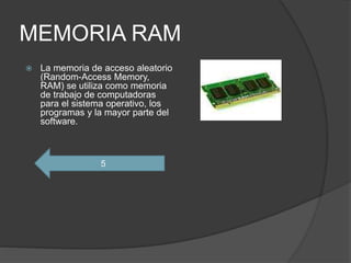 MEMORIA RAM
 La memoria de acceso aleatorio
(Random-Access Memory,
RAM) se utiliza como memoria
de trabajo de computadoras
para el sistema operativo, los
programas y la mayor parte del
software.
5
 