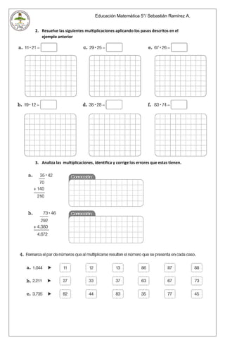 Educación Matemática 5°/ Sebastián Ramírez A.
2. Resuelve las siguientes multiplicaciones aplicando los pasos descritos en el
ejemplo anterior
3. Analiza las multiplicaciones, identifica y corrige los errores que estas tienen.
 