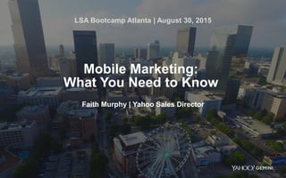 1
Mobile Marketing:
What You Need to Know
Faith Murphy | Yahoo Sales Director
LSA Bootcamp Atlanta | August 30, 2015
 