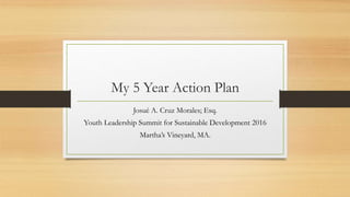 My 5 Year Action Plan
Josué A. Cruz Morales; Esq.
Youth Leadership Summit for Sustainable Development 2016
Martha’s Vineyard, MA.
 