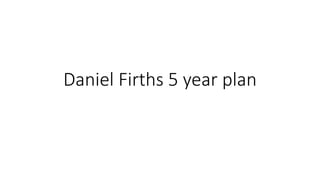 Daniel Firths 5 year plan
 