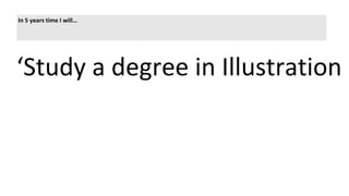 In 5 years time I will…
‘Study a degree in Illustration a
 