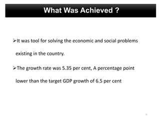 What Was Achieved ?
It was tool for solving the economic and social problems
existing in the country.
The growth rate was 5.35 per cent, A percentage point
lower than the target GDP growth of 6.5 per cent
25
 