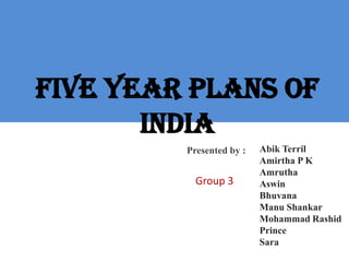 Five Year plans of
India
Abik Terril
Amirtha P K
Amrutha
Aswin
Bhuvana
Manu Shankar
Mohammad Rashid
Prince
Sara
Presented by :
Group 3
 
