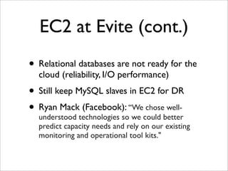EC2 at Evite (cont.)
• Relational databases are not ready for the
  cloud (reliability, I/O performance)
• Still keep MySQL slaves in EC2 for DR
• Ryan Macktechnologies so“Wecould better
  understood
              (Facebook):
                           we
                              chose well-

  predict capacity needs and rely on our existing
  monitoring and operational tool kits."
 
