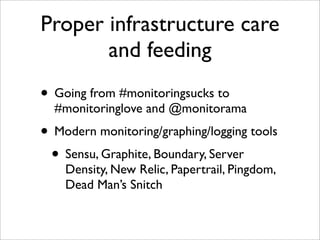 Proper infrastructure care
       and feeding
• Going from #monitoringsucks to
  #monitoringlove and @monitorama
• Modern monitoring/graphing/logging tools
 • Sensu, Graphite, Boundary, Server
    Density, New Relic, Papertrail, Pingdom,
    Dead Man’s Snitch
 
