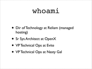 whoami

• Dir of Technology at Reliam (managed
  hosting)
• Sr Sys Architect at OpenX
• VP Technical Ops at Evite
• VP Technical Ops at Nasty Gal
 