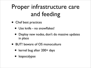 Proper infrastructure care
       and feeding
•   Chef best practices

    •   Use knife - no snowﬂakes!

    •   Deploy new nodes, don’t do massive updates
        in place

•   BUT! beware of OS monoculture

    •   kernel bug after 200+ days

    •   leapocalypse
 