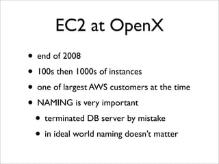 EC2 at OpenX
• end of 2008
• 100s then 1000s of instances
• one of largest AWS customers at the time
• NAMING is very important
 • terminated DB server by mistake
 • in ideal world naming doesn’t matter
 