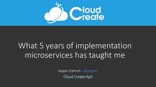 What 5 years of implementation
microservices has taught me
Jeppe Cramon - @jeppec
Cloud Create ApS
 
