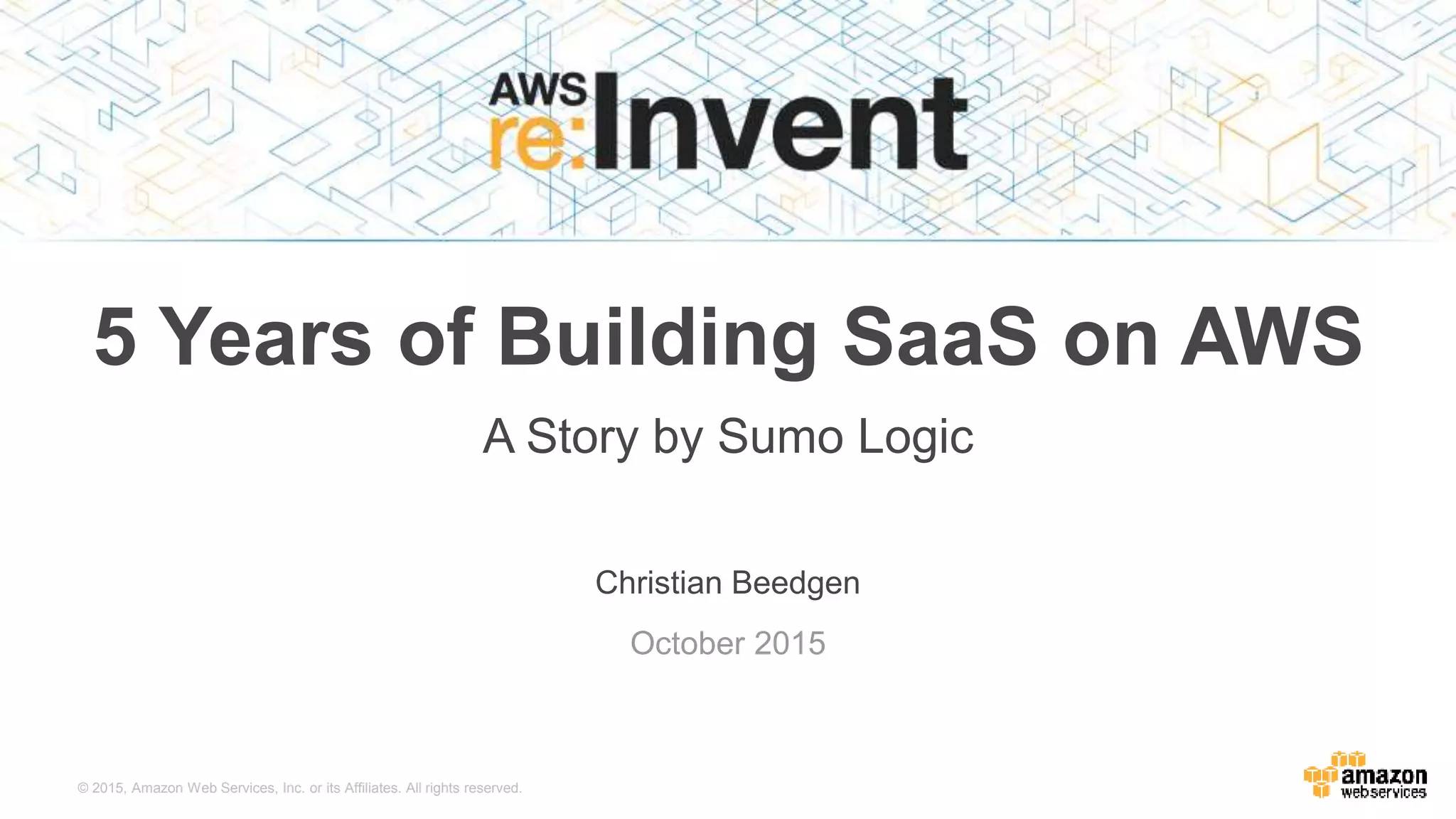 © 2015, Amazon Web Services, Inc. or its Affiliates. All rights reserved.
Christian Beedgen
October 2015
5 Years of Building SaaS on AWS
A Story by Sumo Logic
 