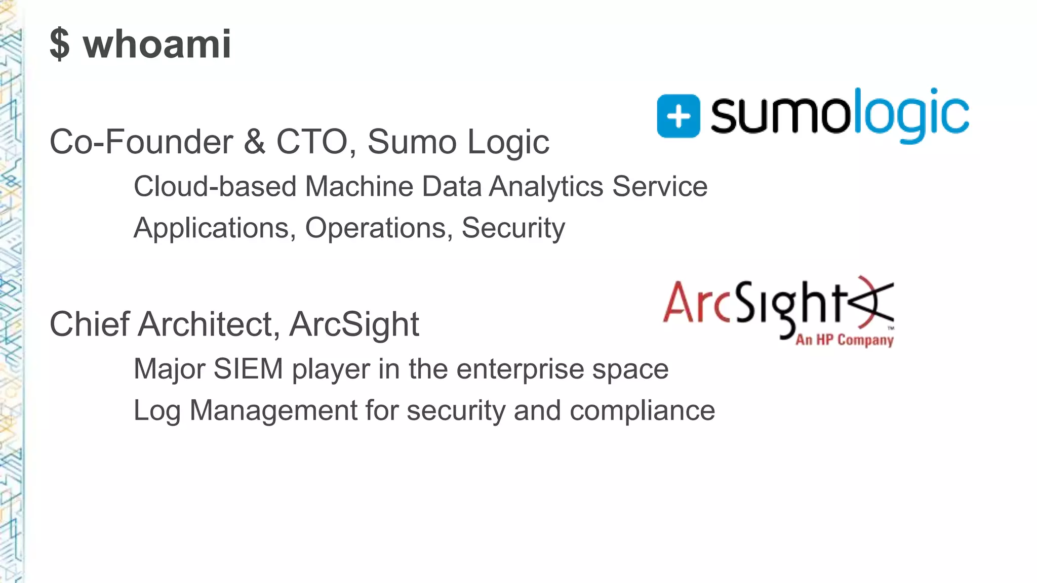 $ whoami
Co-Founder & CTO, Sumo Logic
Cloud-based Machine Data Analytics Service
Applications, Operations, Security
Chief Architect, ArcSight
Major SIEM player in the enterprise space
Log Management for security and compliance
 