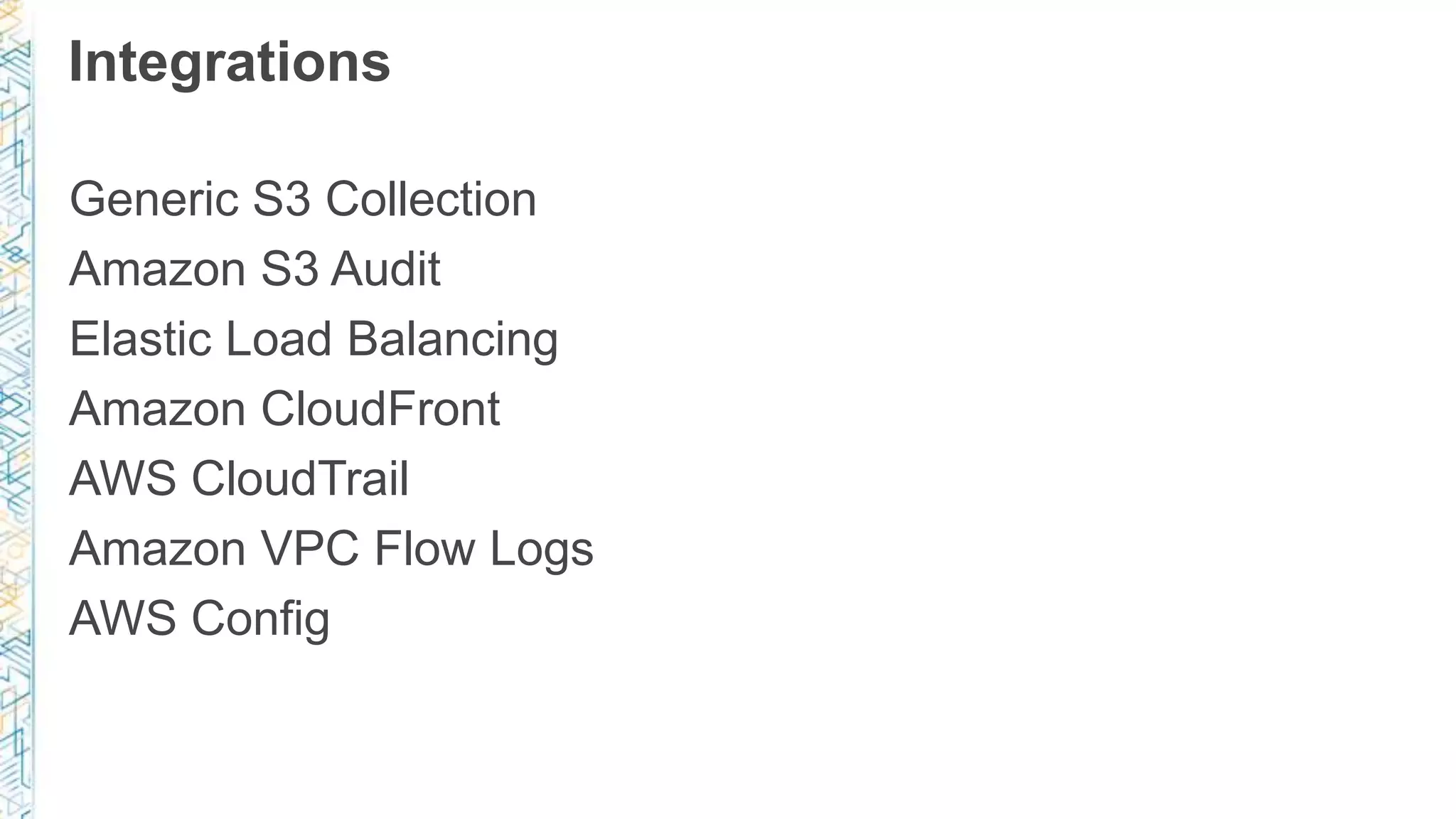 Integrations
Generic S3 Collection
Amazon S3 Audit
Elastic Load Balancing
Amazon CloudFront
AWS CloudTrail
Amazon VPC Flow Logs
AWS Config
 
