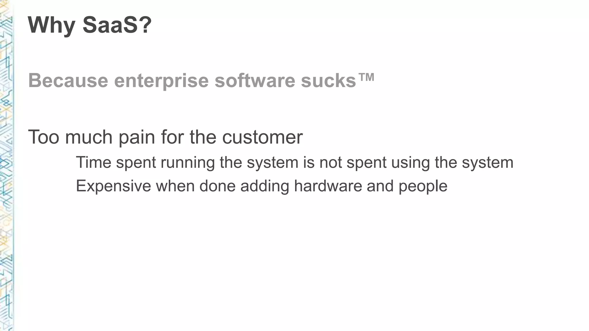 Why SaaS?
Because enterprise software sucks™
Too much pain for the customer
Time spent running the system is not spent using the system
Expensive when done adding hardware and people
 