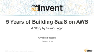 © 2015, Amazon Web Services, Inc. or its Affiliates. All rights reserved.
Christian Beedgen
October 2015
5 Years of Building SaaS on AWS
A Story by Sumo Logic
 