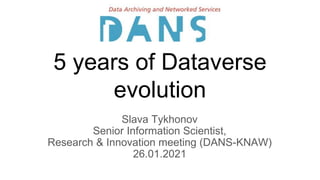 5 years of Dataverse
evolution
Slava Tykhonov
Senior Information Scientist,
Research & Innovation meeting (DANS-KNAW)
26.01.2021
 