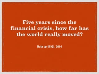 Five years since the
financial crisis, how far has
the world really moved?
Data up till Q1, 2014
 