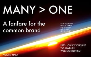 PICTURE: NASA
MANY > ONE
DATE: 29/04/2015
HOST: SQUARED
LOC: LONDON
LAT: 51.5207°
LONG: 0.1345°
PRES: JOHN V WILLSHIRE
TW: @WILLSH
WEB: SMITHERY.CO
A fanfare for the
common brand
 