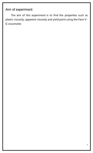 2
Aim of experiment:
The aim of this experiment is to find the properties such as
plastic viscosity, apparent viscosity and yield point using the Fann V-
G viscometer.
 