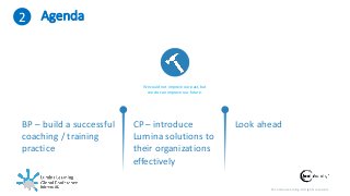 © Lumina Learning. All rights reserved.
3 Agenda
We could not improve our past, but
we do can improve our future.
BP – build a successful
coaching / training
practice
CP – introduce
Lumina solutions to
their organizations
effectively
Look ahead
2
 