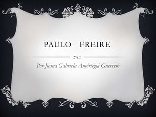 PAULO FREIRE
Por Juana Gabriela Amórtegui Guerrero
 