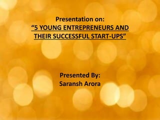 Presentation on:
“5 YOUNG ENTREPRENEURS AND
THEIR SUCCESSFUL START-UPS”
Presented By:
Saransh Arora
 