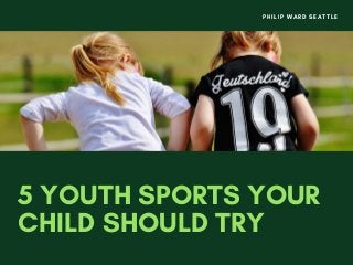 5 YOUTH SPORTS YOUR
CHILD SHOULD TRY
PHILIP WARD SEATTLE
 