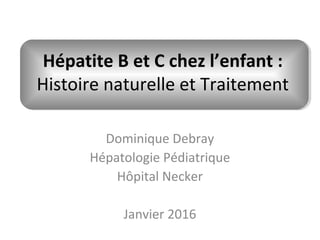 Hépatite B et C chez l’enfant :
Histoire naturelle et Traitement
Dominique Debray
Hépatologie Pédiatrique
Hôpital Necker
Janvier 2016
 