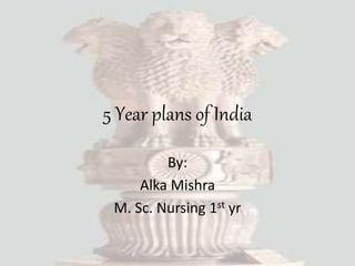 5 Year plans of India
By:
Alka Mishra
M. Sc. Nursing 1st yr
 