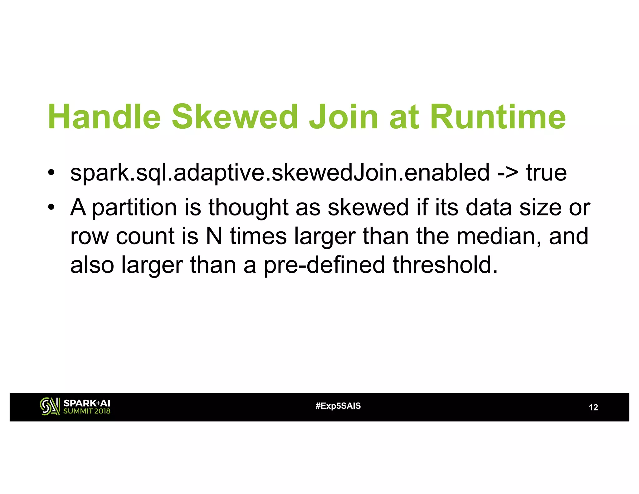 Handle Skewed Join at Runtime
• spark.sql.adaptive.skewedJoin.enabled -> true
• A partition is thought as skewed if its data size or
row count is N times larger than the median, and
also larger than a pre-defined threshold.
12#Exp5SAIS
 