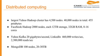 Distributed computing
● largest Yahoo Hadoop cluster has 4,500 nodes. 40,000 nodes in total. 455
petabytes
● Facebook Hadoop 2000 nodes, each 12TB storage, 32GB RAM, 8-16
cores
● Yahoo Kafka 20 gigabytes/second, LinkedIn 460,000 writes/sec,
2,300,000 reads/sec
● MongoDB 100 nodes, 20-30TB
 