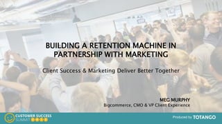 Produced by
BUILDING A RETENTION MACHINE IN
PARTNERSHIP WITH MARKETING
Client Success & Marketing Deliver Better Together
MEG MURPHY
Bigcommerce, CMO & VP Client Experience
Produced by
 
