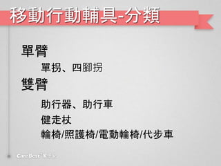 移動行動輔具-分類
單臂
單拐、四腳拐
雙臂
助行器、助行車
健走杖
輪椅/照護椅/電動輪椅/代步車
 