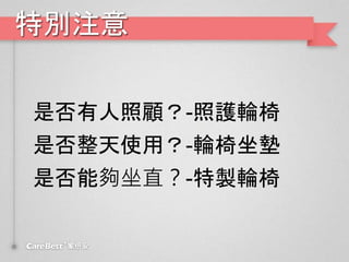 特別注意
是否有人照顧？-照護輪椅
是否整天使用？-輪椅坐墊
是否能夠坐直？-特製輪椅
 