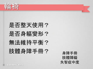 輪椅
是否整天使用？
是否身軀變形？
無法維持平衡？
肢體身障手冊？ 身障手冊
肢體障礙
失智症中度
 